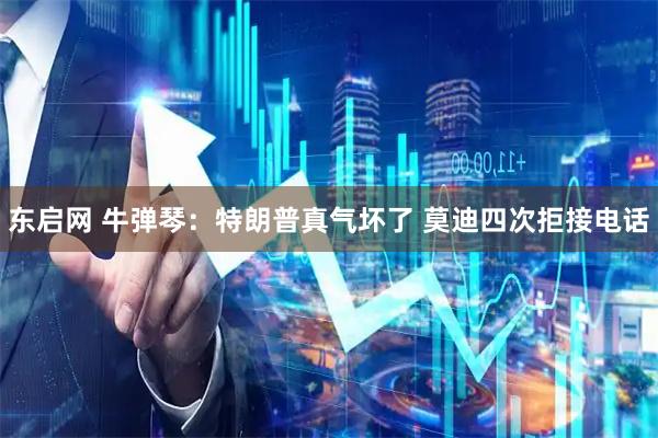 东启网 牛弹琴：特朗普真气坏了 莫迪四次拒接电话