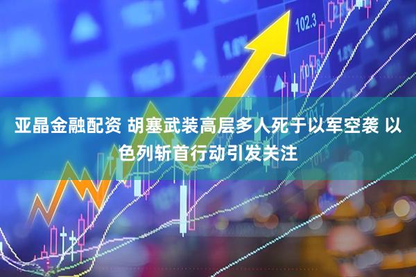 亚晶金融配资 胡塞武装高层多人死于以军空袭 以色列斩首行动引发关注