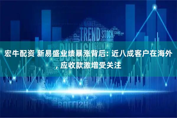 宏牛配资 新易盛业绩暴涨背后: 近八成客户在海外, 应收款激增受关注