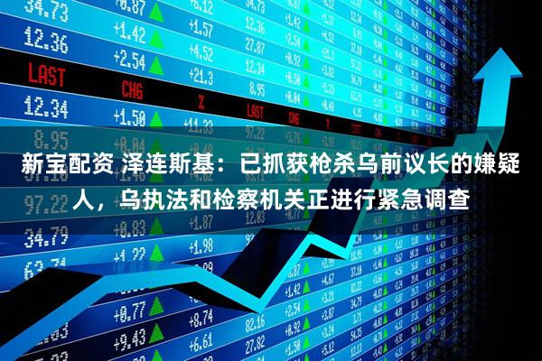 新宝配资 泽连斯基：已抓获枪杀乌前议长的嫌疑人，乌执法和检察机关正进行紧急调查