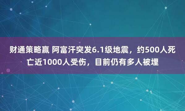 财通策略赢 阿富汗突发6.1级地震，约500人死亡近1000人受伤，目前仍有多人被埋