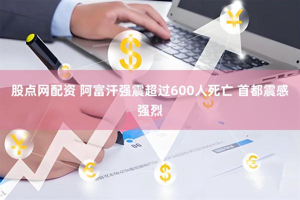 股点网配资 阿富汗强震超过600人死亡 首都震感强烈
