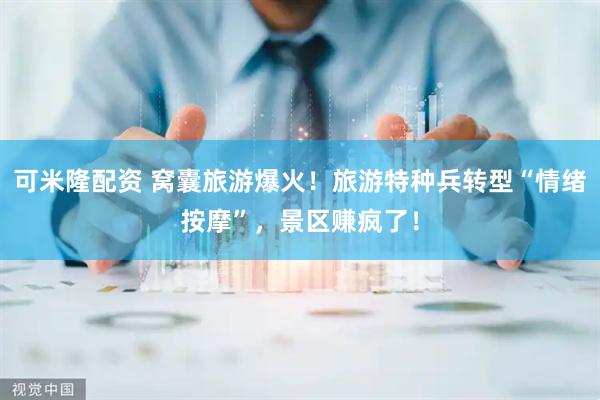 可米隆配资 窝囊旅游爆火！旅游特种兵转型“情绪按摩”，景区赚疯了！