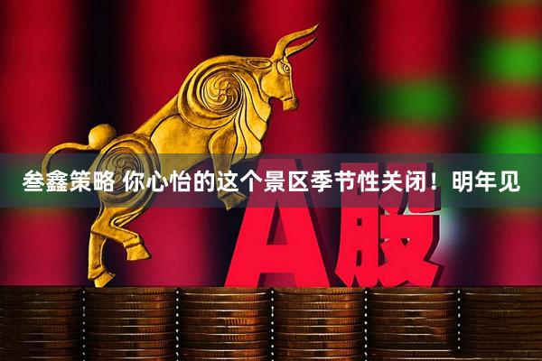 叁鑫策略 你心怡的这个景区季节性关闭！明年见