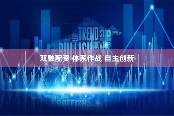 双融配资 体系作战 自主创新