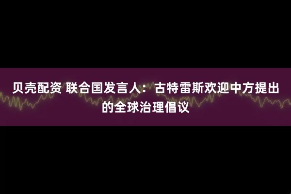 贝壳配资 联合国发言人：古特雷斯欢迎中方提出的全球治理倡议