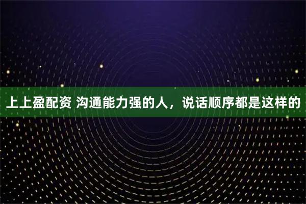 上上盈配资 沟通能力强的人，说话顺序都是这样的