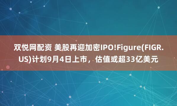 双悦网配资 美股再迎加密IPO!Figure(FIGR.US)计划9月4日上市，估值或超33亿美元