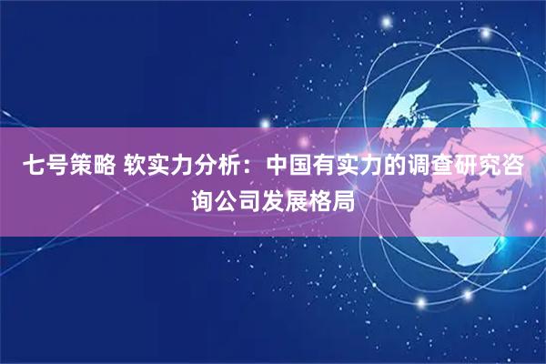 七号策略 软实力分析：中国有实力的调查研究咨询公司发展格局