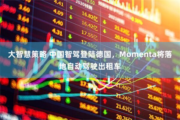 大智慧策略 中国智驾登陆德国，Momenta将落地自动驾驶出租车