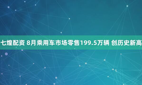 七煌配资 8月乘用车市场零售199.5万辆 创历史新高