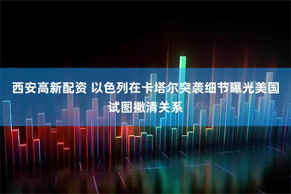 西安高新配资 以色列在卡塔尔突袭细节曝光　美国试图撇清关系