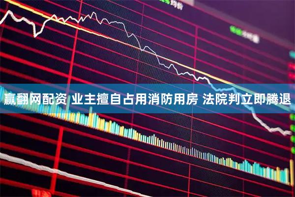 赢翻网配资 业主擅自占用消防用房 法院判立即腾退