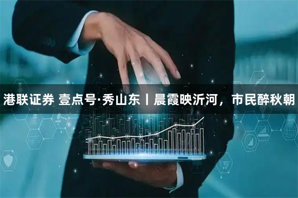 港联证券 壹点号·秀山东丨晨霞映沂河，市民醉秋朝