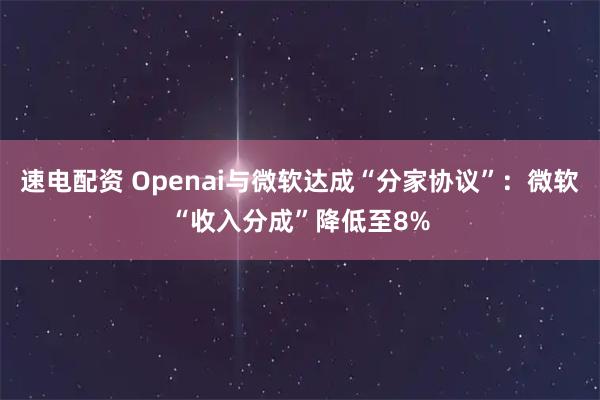 速电配资 Openai与微软达成“分家协议”：微软“收入分成”降低至8%
