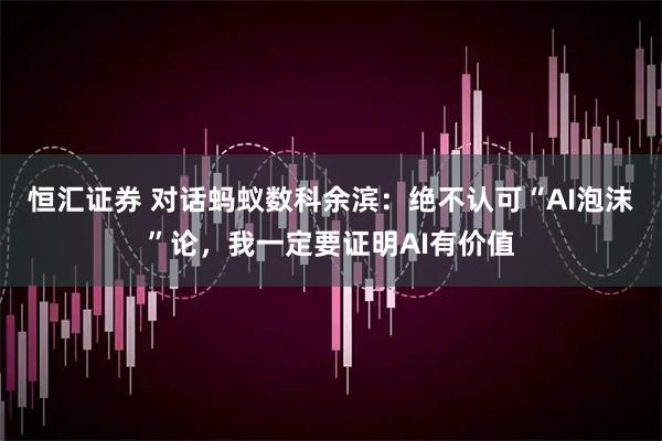 恒汇证券 对话蚂蚁数科余滨：绝不认可“AI泡沫”论，我一定要证明AI有价值
