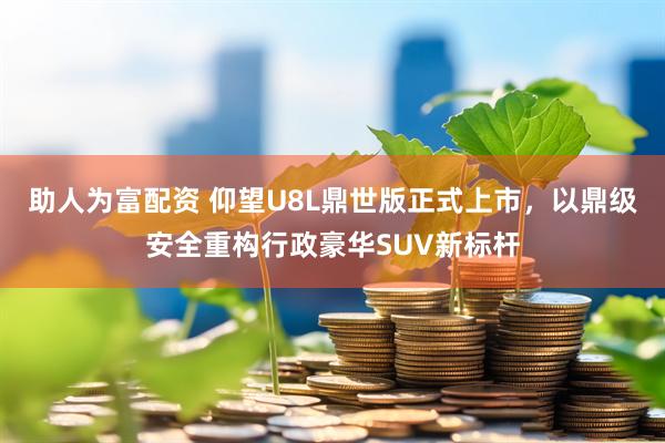 助人为富配资 仰望U8L鼎世版正式上市，以鼎级安全重构行政豪华SUV新标杆
