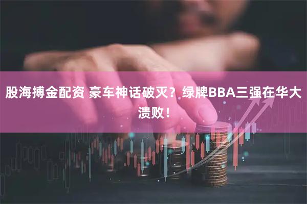 股海搏金配资 豪车神话破灭？绿牌BBA三强在华大溃败！