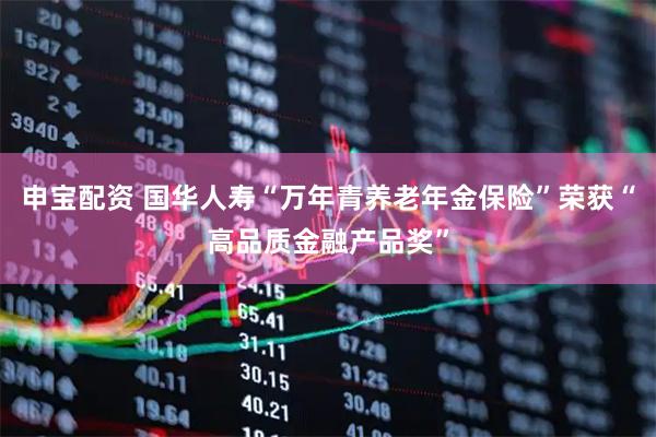 申宝配资 国华人寿“万年青养老年金保险”荣获“高品质金融产品奖”