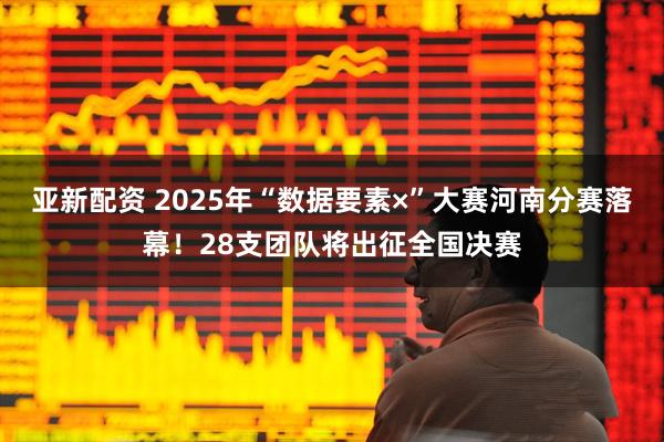 亚新配资 2025年“数据要素×”大赛河南分赛落幕！28支团队将出征全国决赛