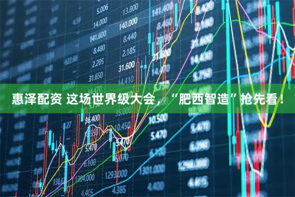 惠泽配资 这场世界级大会，“肥西智造”抢先看！