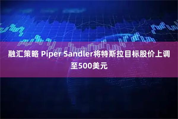 融汇策略 Piper Sandler将特斯拉目标股价上调至500美元