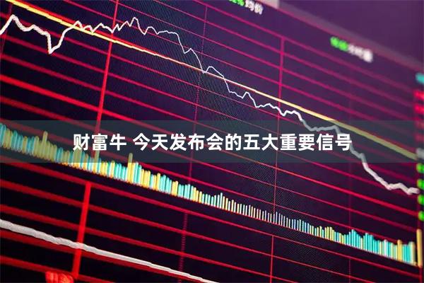 财富牛 今天发布会的五大重要信号