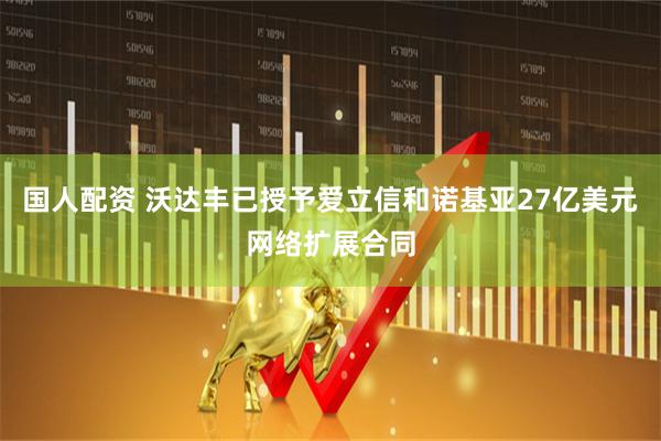 国人配资 沃达丰已授予爱立信和诺基亚27亿美元网络扩展合同