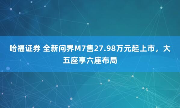 哈福证券 全新问界M7售27.98万元起上市，大五座享六座布局