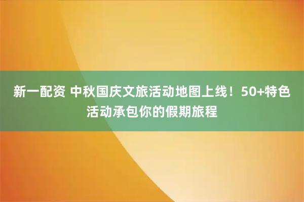 新一配资 中秋国庆文旅活动地图上线！50+特色活动承包你的假期旅程
