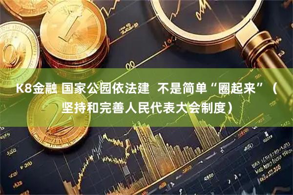 K8金融 国家公园依法建  不是简单“圈起来”（坚持和完善人民代表大会制度）