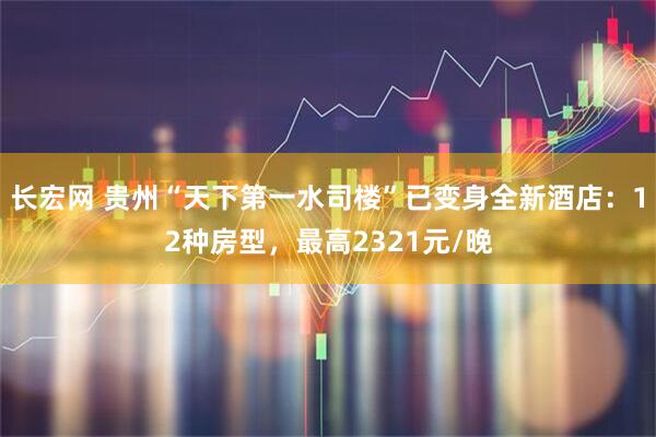 长宏网 贵州“天下第一水司楼”已变身全新酒店：12种房型，最高2321元/晚