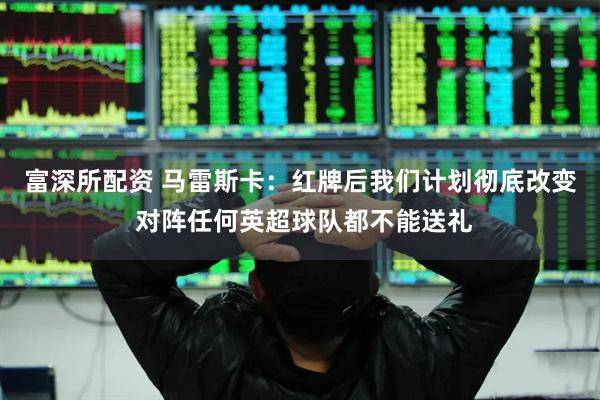 富深所配资 马雷斯卡：红牌后我们计划彻底改变 对阵任何英超球队都不能送礼