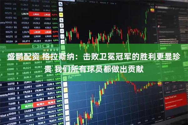 盛鹏配资 格拉斯纳：击败卫冕冠军的胜利更显珍贵 我们所有球员都做出贡献