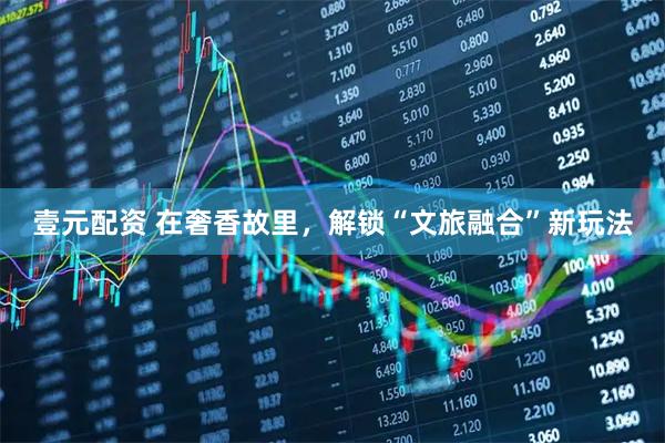 壹元配资 在奢香故里，解锁“文旅融合”新玩法
