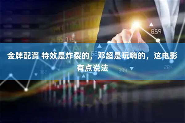 金牌配资 特效是炸裂的，邓超是玩嗨的，这电影有点说法
