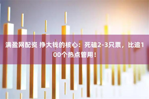 满盈网配资 挣大钱的核心：死磕2-3只票，比追100个热点管用！