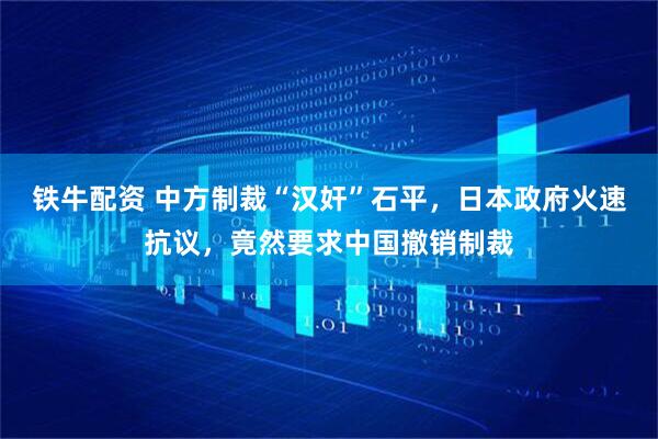 铁牛配资 中方制裁“汉奸”石平，日本政府火速抗议，竟然要求中国撤销制裁