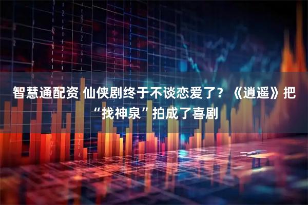 智慧通配资 仙侠剧终于不谈恋爱了？《逍遥》把“找神泉”拍成了喜剧
