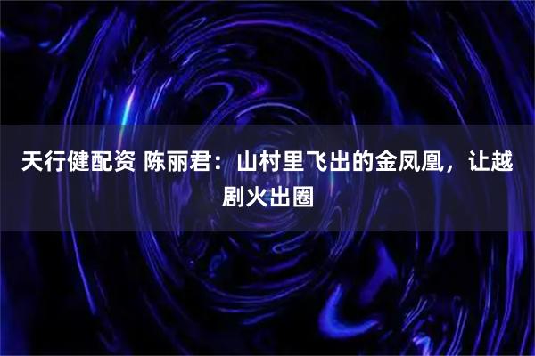 天行健配资 陈丽君：山村里飞出的金凤凰，让越剧火出圈