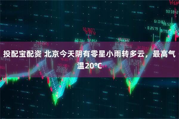 投配宝配资 北京今天阴有零星小雨转多云，最高气温20℃