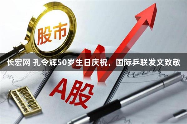 长宏网 孔令辉50岁生日庆祝，国际乒联发文致敬