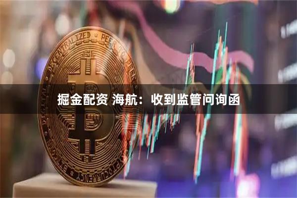 掘金配资 海航:收到监管问询函