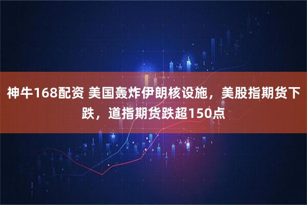 神牛168配资 美国轰炸伊朗核设施,美股指期货下跌,道指期货跌超150点