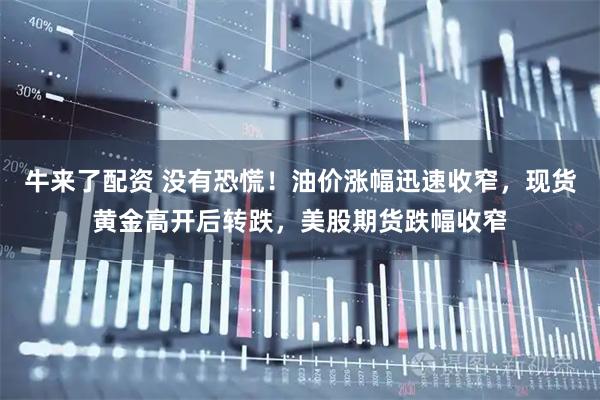 牛来了配资 没有恐慌!油价涨幅迅速收窄,现货黄金高开后转跌,美股期货跌幅收窄