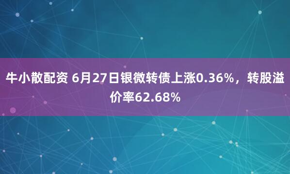 牛小散配资 6月27日银微转债上涨0.36%，转股溢价率62.68%