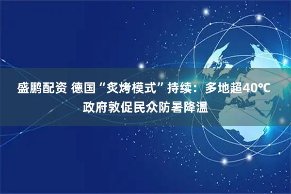 盛鹏配资 德国“炙烤模式”持续：多地超40℃ 政府敦促民众防暑降温