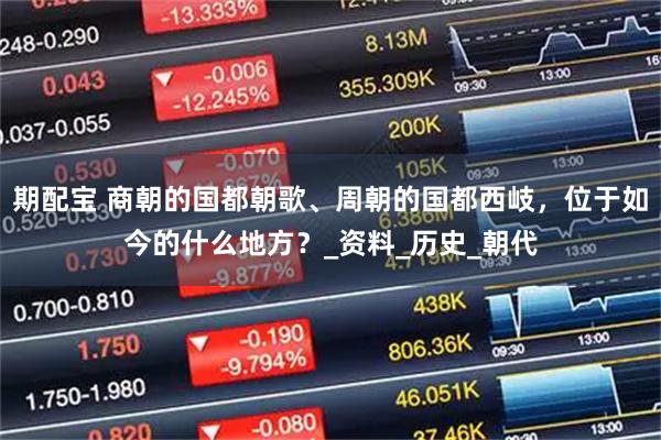 期配宝 商朝的国都朝歌、周朝的国都西岐，位于如今的什么地方？_资料_历史_朝代