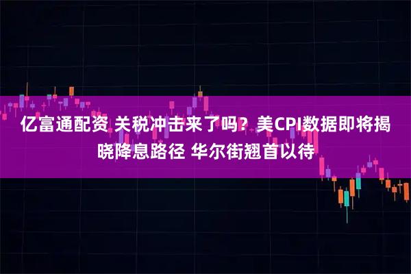 亿富通配资 关税冲击来了吗？美CPI数据即将揭晓降息路径 华尔街翘首以待