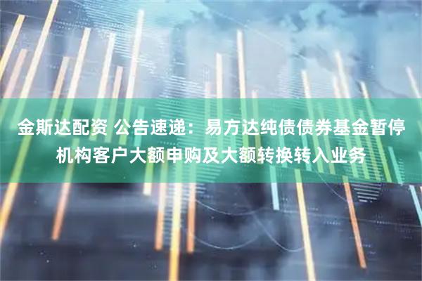 金斯达配资 公告速递：易方达纯债债券基金暂停机构客户大额申购及大额转换转入业务